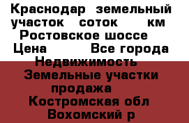 Краснодар, земельный участок 6 соток,  12 км. Ростовское шоссе  › Цена ­ 850 - Все города Недвижимость » Земельные участки продажа   . Костромская обл.,Вохомский р-н